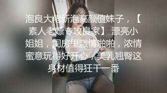 泡良大佬新泡高颜值妹子，【素人老嫖专攻良家】 漂亮小姐姐，闺房里激情啪啪，浓情蜜意玩得好开心，美乳翘臀这身材值得狂干一番