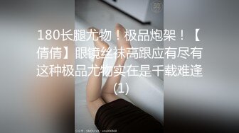 180长腿尤物！极品炮架！【倩倩】眼镜丝袜高跟应有尽有这种极品尤物实在是千载难逢 (1)