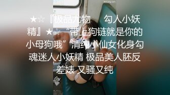 ★☆『极品尤物❤️勾人小妖精』★☆“带上狗链就是你的小母狗哦”清纯小仙女化身勾魂迷人小妖精 极品美人胚反差婊 又骚又纯