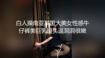 白人操南亚某国大美女性感牛仔裤美巨乳馒头逼洞洞很嫩