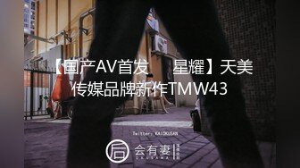 【国产AV首发❤️星耀】天美传媒品牌新作TMW43