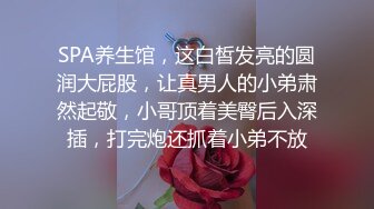 SPA养生馆，这白皙发亮的圆润大屁股，让真男人的小弟肃然起敬，小哥顶着美臀后入深插，打完炮还抓着小弟不放