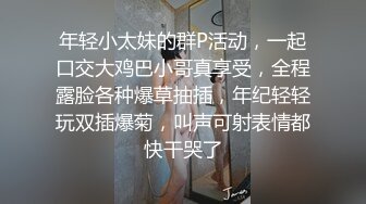 年轻小太妹的群P活动，一起口交大鸡巴小哥真享受，全程露脸各种爆草抽插，年纪轻轻玩双插爆菊，叫声可射表情都快干哭了