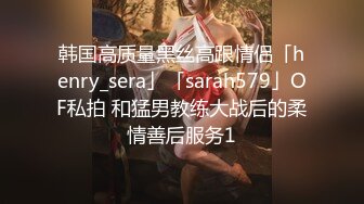 韩国高质量黑丝高跟情侣「henry_sera」「sarah579」OF私拍 和猛男教练大战后的柔情善后服务1