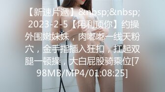 【新速片遞】&nbsp;&nbsp; 2023-2-5【用利顶你】约操外围嫩妹妹，肉嘟嘟一线天粉穴，金手指插入狂扣，扛起双腿一顿操，大白屁股骑乘位[798MB/MP4/01:08:25]