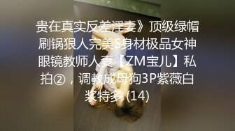 贵在真实反差淫妻》顶级绿帽刷锅狠人完美S身材极品女神眼镜教师人妻【ZM宝儿】私拍②，调教成母狗3P紫薇白浆特多 (14)