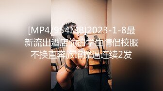 [MP4/954MB]2023-1-8最新流出酒店偷拍学生情侣校服不换直奔旅馆操逼连续2发