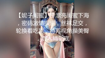 【妮子闺蜜】带漂亮闺蜜下海，密码激情操逼，丝袜足交，轮换着吃屌，特写视角操美臀，后入插到底