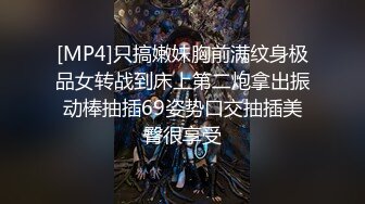 [MP4]只搞嫩妹胸前满纹身极品女转战到床上第二炮拿出振动棒抽插69姿势口交抽插美臀很享受