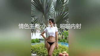 情色主播 小水娃_啪啪内射