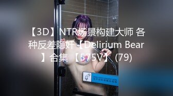 【3D】NTR场景构建大师 各种反差隐奸【Delirium Bear】合集 【575V】 (79)