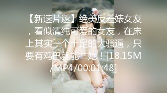 【新速片遞】绝美反差婊女友，看似清纯可爱的女友，在床上其实一个十足的大骚逼，只要有鸡巴就能艹她！[18.15M/MP4/00:01:48]