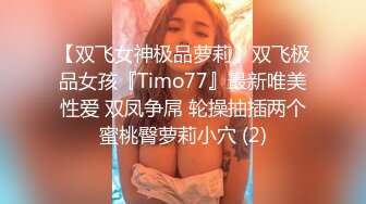 【双飞女神极品萝莉】双飞极品女孩『Timo77』最新唯美性爱 双凤争屌 轮操抽插两个蜜桃臀萝莉小穴 (2)