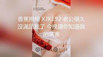 香蕉視頻 XJX192 老公很久沒滿足我了 今晚讓你知道我的厲害