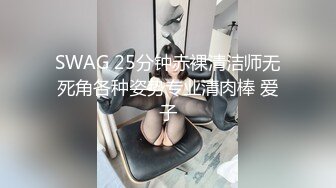 SWAG 25分钟赤裸清洁师无死角各种姿势专业清肉棒 爱子