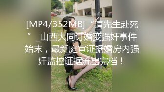 [MP4/352MB]“请先生赴死”_山西大同订婚变强奸事件始末，最新庭审证据婚房内强奸监控证据流出完档！