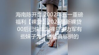 海南陈开恋 2002年五一重磅福利【裸贷】2024最新裸贷 00后已快成为裸贷主力军有些妹子为了借钱真够拼的