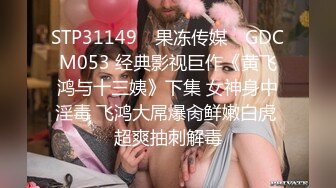 STP31149 ✿果冻传媒✿ GDCM053 经典影视巨作《黄飞鸿与十三姨》下集 女神身中淫毒 飞鸿大屌爆肏鲜嫩白虎 超爽抽刺解毒