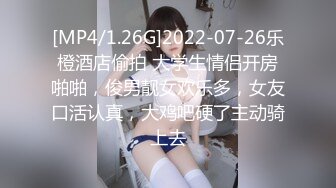 [MP4/1.26G]2022-07-26乐橙酒店偷拍 大学生情侣开房啪啪，俊男靓女欢乐多，女友口活认真，大鸡吧硬了主动骑上去