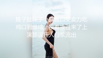 锥子脸妹子，露脸口交卖力吃鸡口到爆精，接着换过来了上演舔逼狂人白浆流出