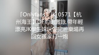 「Onlyfans」JK_0571【杭州海王】OF約砲實錄 帶年輕漂亮JK學生妹玩耍完遊樂場再回女孩家打一炮