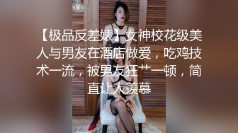 【极品反差婊】女神校花级美人与男友在酒店做爱，吃鸡技术一流，被男友狂艹一顿，简直让人羡慕