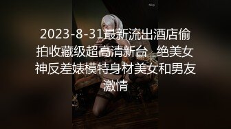 2023-8-31最新流出酒店偷拍收藏级超高清新台❤绝美女神反差婊模特身材美女和男友激情