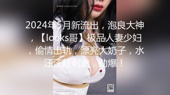 2024年5月新流出，泡良大神，【looks哥】极品人妻少妇，偷情出轨，漂亮大奶子，水汪汪超刺激，劲爆！