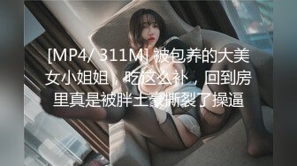 [MP4/ 311M] 被包养的大美女小姐姐，吃这么补，回到房里真是被胖土豪撕裂了操逼