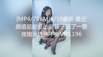 [MP4/758M]8/19最新 最近颜值挺能打的新妹子玩了一整夜炮火连绵不断VIP1196