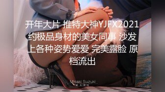 开年大片 推特大神YJFX2021约极品身材的美女同事 沙发上各种姿势爱爱 完美露脸 原档流出