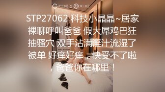 STP27062 科技小晶晶~居家裸聊呼叫爸爸 假大屌鸡巴狂抽骚穴 双手沾满淫汁流湿了被单 好痒好痒，快受不了啦，爸爸你在哪里！