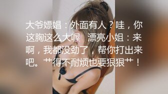 大爷嫖娼：外面有人？哇，你这胸这么大喔   漂亮小姐：来啊，我都没劲了，帮你打出来吧。艹得不耐烦也要狠狠艹！