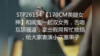 STP26154 【170CM美腿女神】和闺蜜一起双女秀，舌吻互舔骚逼，拿出假屌帮忙抽插，给大家表演小穴塞果子