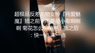 超极品反差尤物女神『纯爱魅魔』插之前：不要碰小菊啊啊啊 菊花怎么可能爽，插之后：快一点 深一点