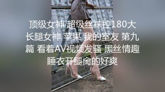 顶级女神 超级丝袜控180大长腿女神 苹果 我的室友 第九篇 看着AV视频发骚 黑丝情趣睡衣开腿肏的好爽