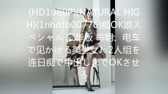 (HD1080P)(NATURAL HIGH)(1nhdtb00776)痴OK娘スペシャル 豪华版 毎朝、电车で见かける美少女J○2人组を连日痴で中出しまでOKさせろ