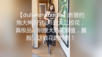 【dulianmaomao】新晋约炮大神3万包月的大二校花，真极品，细腰大奶高颜值，露脸，这钱花的好值！