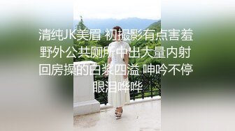 清纯JK美眉 初撮影有点害羞 野外公共厕所中出大量内射 回房操的白浆四溢 呻吟不停 眼泪哗哗