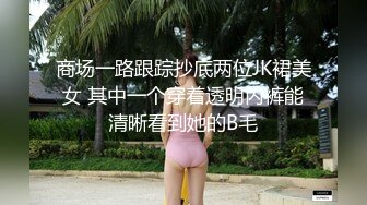 商场一路跟踪抄底两位JK裙美女 其中一个穿着透明内裤能清晰看到她的B毛