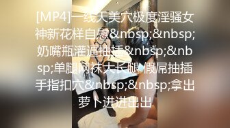 [MP4]一线天美穴极度淫骚女神新花样自慰&nbsp;&nbsp;奶嘴瓶灌逼抽插&nbsp;&nbsp;单腿网袜大长腿 假屌抽插手指扣穴&nbsp;&nbsp;拿出萝卜进进出出