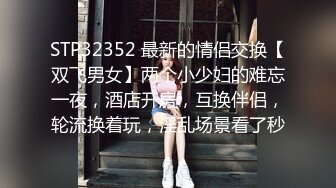 STP32352 最新的情侣交换【双飞男女】两个小少妇的难忘一夜，酒店开房，互换伴侣，轮流换着玩，淫乱场景看了秒