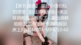 【新片速遞】 露脸小情侣私拍泄密✅极品清纯颜值小美女被调教成小母狗了，露出调教啪啪 玩的开！外表清纯靓丽床上风骚[460M/MP4/10:40]