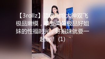 【3rollz】顶级约炮大神双飞极品嫩模，享受两位极品好姐妹的性福时光，好姐妹就要一起玩！ (1)