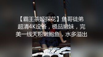 【霸王茶姬探花】鱼哥徒弟 超清4K设备，极品嫩妹，完美一线天粉嫩鲍鱼，水多溢出