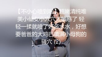 【不小心喷到啦】超嫩清纯唯美小仙女小穴穴太敏感了 轻轻一揉就喷了好多水水，好想要爸爸的大鸡巴填满小母狗的骚穴 (2)