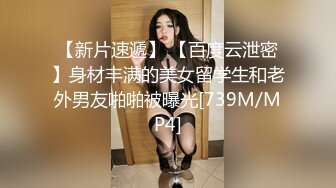 【新片速遞】 【百度云泄密】身材丰满的美女留学生和老外男友啪啪被曝光[739M/MP4]