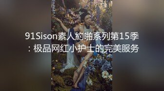 91Sison素人約啪系列第15季：极品网红小护士的完美服务