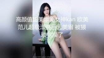 高颜值甜美爆乳女神kan 欧美范儿超级漂亮巨乳美眉 被猥琐男操了