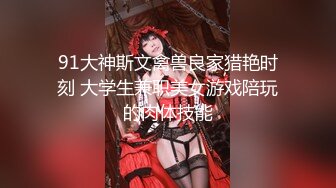 91大神斯文禽兽良家猎艳时刻 大学生兼职美女游戏陪玩的肉体技能